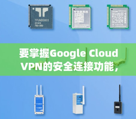 要掌握Google Cloud VPN的安全连接功能,可以按照以下步骤进行