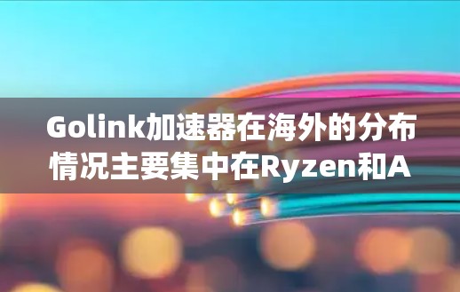 Golink加速器在海外的分布情况主要集中在Ryzen和Atnet架构的芯片供应上，其主要供应商包括