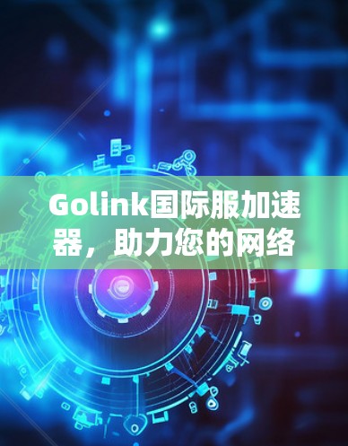 Golink国际服加速器，助力您的网络高效体验