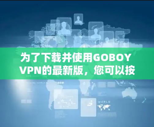 为了下载并使用GOBOY VPN的最新版,您可以按照以下步骤进行