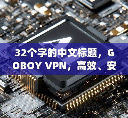 32个字的中文标题,GOBOY VPN,高效、安全、easy高速VPN软件推荐