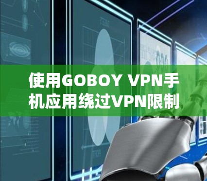 使用GOBOY VPN手机应用绕过VPN限制的步骤如下 使用GOBOY VPN手机应用绕过VPN限制的步骤如下