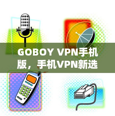 GOBOY VPN手机版,手机VPN新选择—技术与用户体验的结合 GOBOY VPN手机版,手机VPN新选择—技术与用户体验的结合