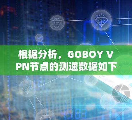 根据分析,GOBOY VPN节点的测速数据如下