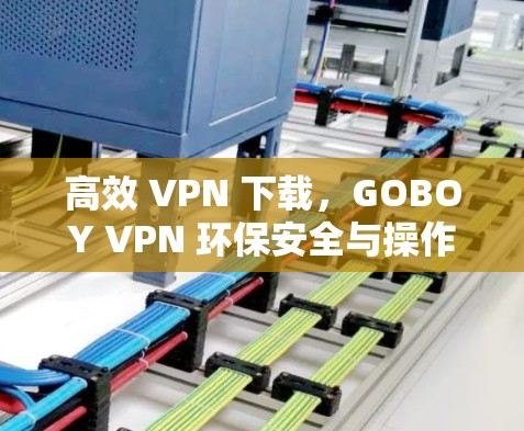 高效 VPN 下载，GOBOY VPN 环保安全与操作指南