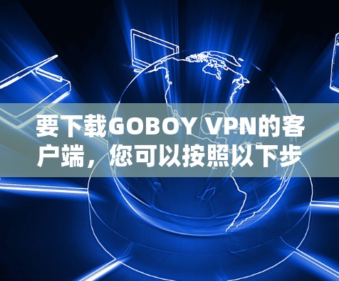要下载GOBOY VPN的客户端,您可以按照以下步骤操作