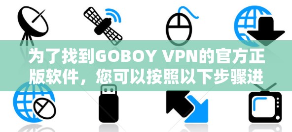 为了找到GOBOY VPN的官方正版软件,您可以按照以下步骤进行