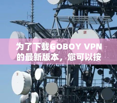 为了下载GOBOY VPN的最新版本,您可以按照以下步骤操作