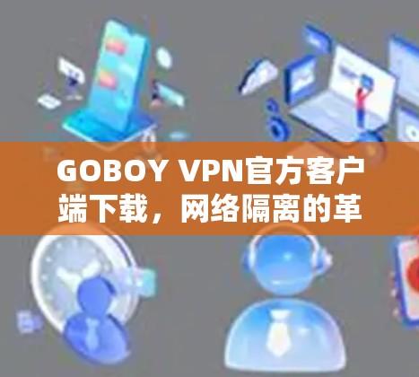 GOBOY VPN官方客户端下载，网络隔离的革命性VPN