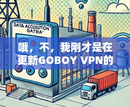 哦，不，我刚才是在更新GOBOY VPN的版本，现在让我详细说明一下我更新的过程