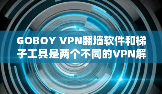 GOBOY VPN翻墙软件和梯子工具是两个不同的VPN解决方案,各自适用于不同的需求。以下是它们的主要区别和比较