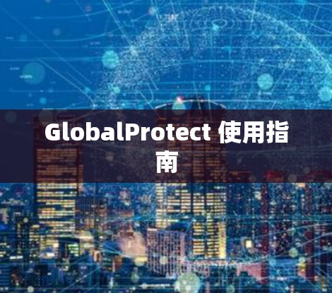 GlobalProtect 使用指南 GlobalProtect 使用指南