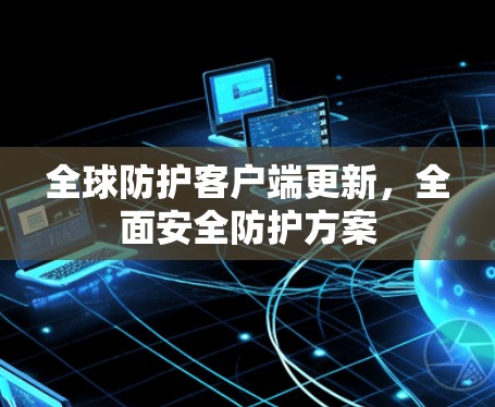 全球防护客户端更新,全面安全防护方案 全球防护客户端更新,全面安全防护方案
