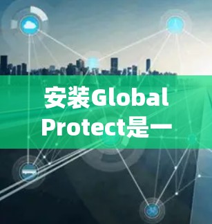 安装GlobalProtect是一个保护系统功能，帮助防止恶意软件运行。以下是详细的安装步骤