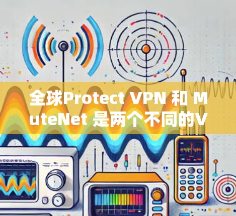 全球Protect VPN 和 MuteNet 是两个不同的VPN工具,各有其特定的用途和用户群体。以下是对它们的比较分析