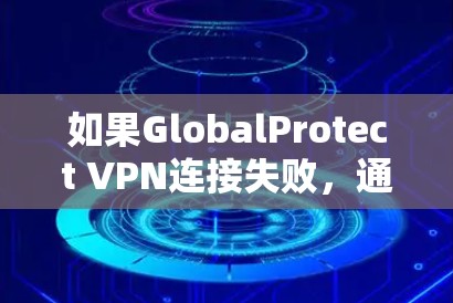 如果GlobalProtect VPN连接失败,通常会因为以下原因导致,以下是解决方法 如果GlobalProtect VPN连接失败,通常会因为以下原因导致,以下是解决方法