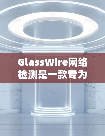 GlassWire网络检测是一款专为企业用户设计的网络监控工具,旨在帮助企业识别和解决问题网络中的潜在风险。以下是关于GlassWire的详细介绍