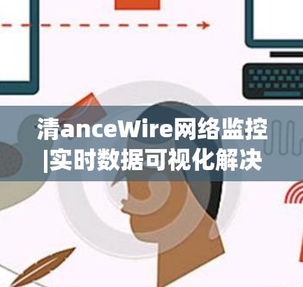 清anceWire网络监控|实时数据可视化解决方案