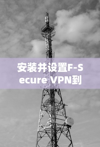 安装并设置F-Secure VPN到安卓手机的步骤如下 安装并设置F-Secure VPN到安卓手机的步骤如下