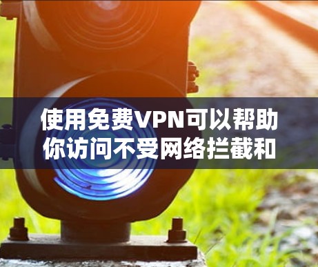 使用免费VPN可以帮助你访问不受网络拦截和恶意软件影响的网络服务,提升你的网络安全水平。以下是一些基本的使用方法和步骤,帮助你更好地使用VPN