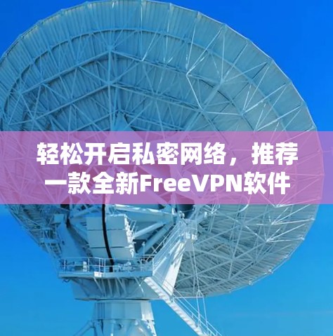 轻松开启私密网络，推荐一款全新FreeVPN软件