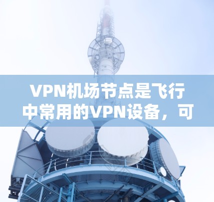 VPN机场节点是飞行中常用的VPN设备,可以帮助用户在飞行过程中享受更安全和稳定的网络环境。以下是几个推荐的高速VPN机场节点及其特点