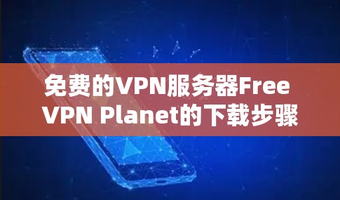 免费的VPN服务器Free VPN Planet的下载步骤如下 免费的VPN服务器Free VPN Planet的下载步骤如下