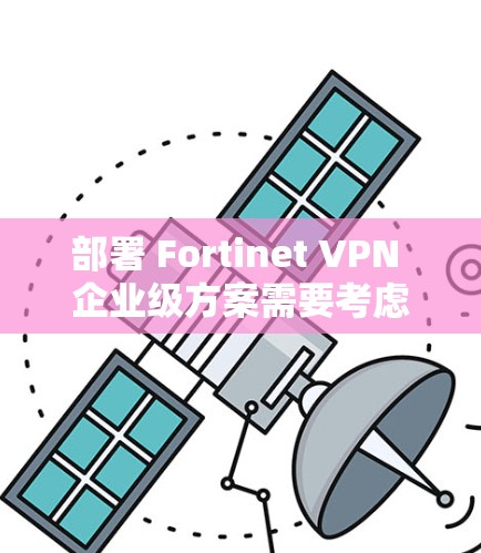 部署 Fortinet VPN 企业级方案需要考虑企业的安全、合规和扩展需求。以下是一个详细的方案
