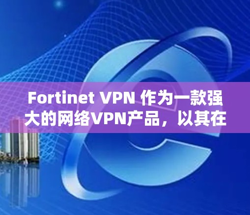 Fortinet VPN 作为一款强大的网络VPN产品，以其在安全性和兼容性方面的表现著称。以下是对 Fortinet VPN 安全性评测和防护功能分析的详细总结