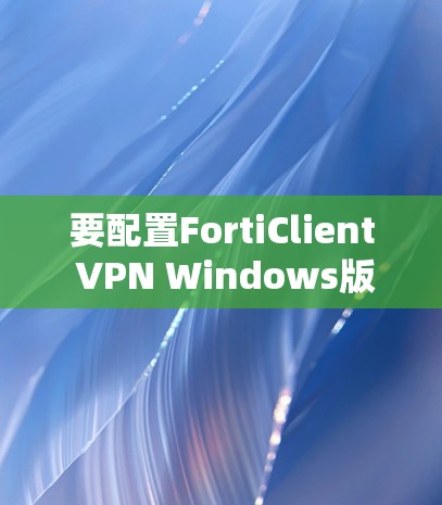 要配置FortiClient VPN Windows版，您可以按照以下步骤操作