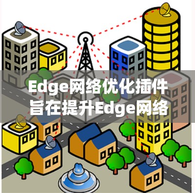 Edge网络优化插件旨在提升Edge网络的性能和效率,以下是一个有条理的总结,涵盖其核心内容和步骤 Edge网络优化插件旨在提升Edge网络的性能和效率,以下是一个有条理的总结,涵盖其核心内容和步骤