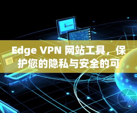 Edge VPN 网站工具，保护您的隐私与安全的可靠解决方案