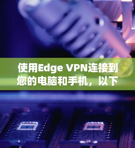 使用Edge VPN连接到您的电脑和手机，以下是详细的步骤指南