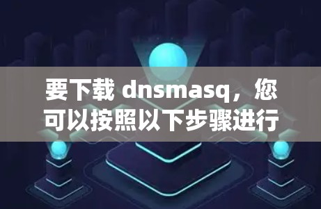 要下载 dnsmasq，您可以按照以下步骤进行