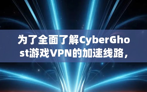为了全面了解CyberGhost游戏VPN的加速线路，可以按照以下步骤进行