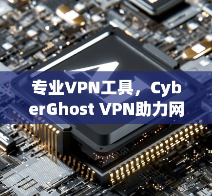 专业VPN工具，CyberGhost VPN助力网络安全与隐私保护