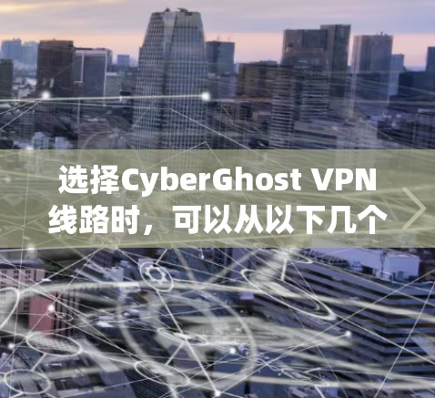 选择CyberGhost VPN线路时,可以从以下几个方面进行综合考虑,以确保你的网络安全、隐私保护和数据传输效率 选择CyberGhost VPN线路时,可以从以下几个方面进行综合考虑,以确保你的网络安全、隐私保护和数据传输效率