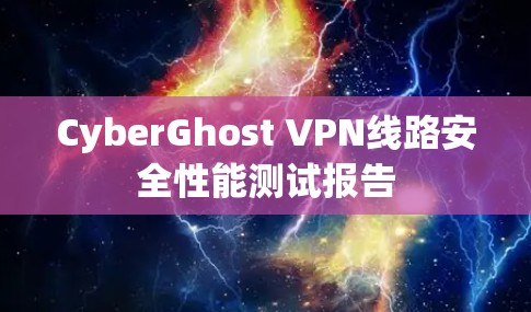 CyberGhost VPN线路安全性能测试报告