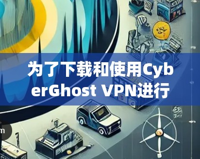 为了下载和使用CyberGhost VPN进行VPN或保护个人数据，可以按照以下步骤操作