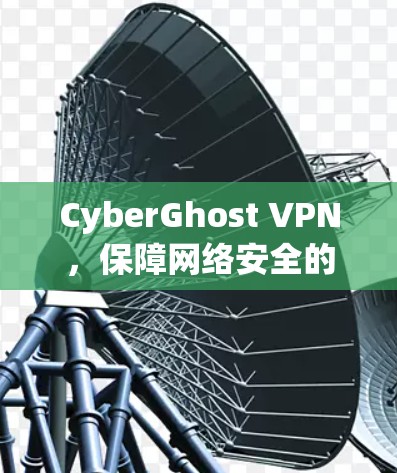 CyberGhost VPN，保障网络安全的高效通信工具
