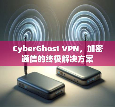 CyberGhost VPN，加密通信的终极解决方案