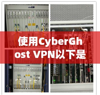 使用CyberGhost VPN以下是详细的步骤指南