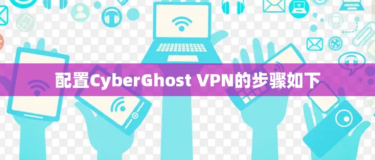 配置CyberGhost VPN的步骤如下 配置CyberGhost VPN的步骤如下
