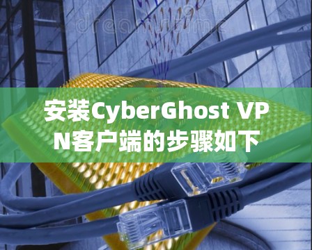 安装CyberGhost VPN客户端的步骤如下
