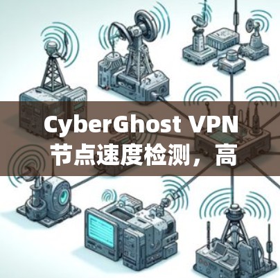 CyberGhost VPN 节点速度检测,高效安全访问网络的必选工具 CyberGhost VPN 节点速度检测,高效安全访问网络的必选工具