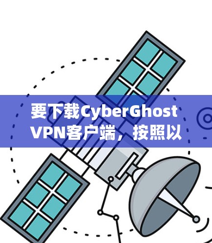 要下载CyberGhost VPN客户端,按照以下步骤操作 要下载CyberGhost VPN客户端,按照以下步骤操作