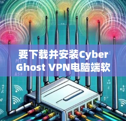 要下载并安装CyberGhost VPN电脑端软件，步骤如下