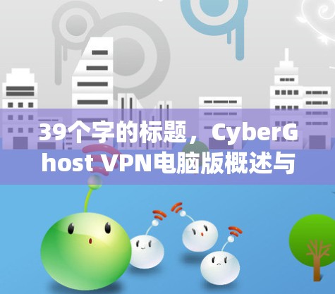 39个字的标题，CyberGhost VPN电脑版概述与使用技巧
