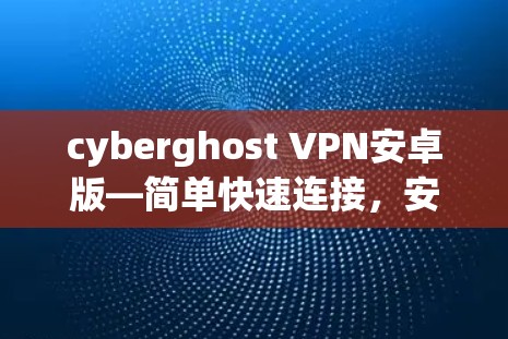 cyberghost VPN安卓版—简单快速连接,安全可靠保护 cyberghost VPN安卓版—简单快速连接,安全可靠保护