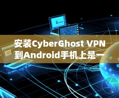 安装CyberGhost VPN到Android手机上是一个相对简单的过程,以下是一些详细的步骤指南 安装CyberGhost VPN到Android手机上是一个相对简单的过程,以下是一些详细的步骤指南